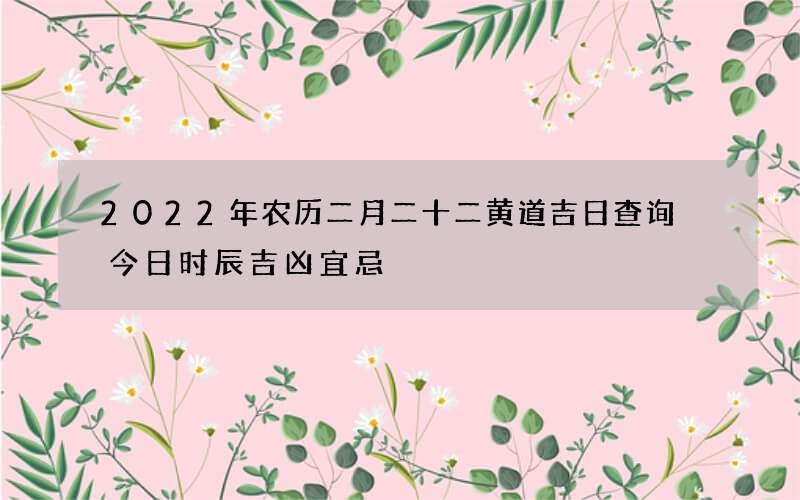 2022年农历二月二十二黄道吉日查询 今日时辰吉凶宜忌